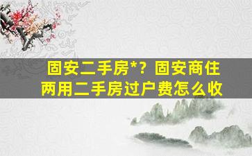 固安二手房*？固安商住两用二手房过户费怎么收插图