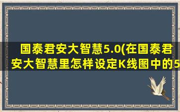 国泰君安大智慧5.0(在国泰君安大智慧里怎样设定K线图中的5日10日30日等均线)插图