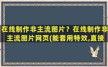 在线制作非主流图片？在线制作非主流图片网页(能套用特效,直接上传就能制作的)