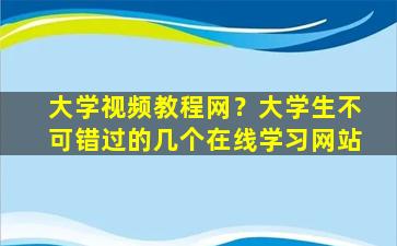 大学视频教程网？大学生不可错过的几个在线学习网站