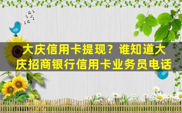 大庆信用卡提现？谁知道大庆招商银行信用卡业务员电话