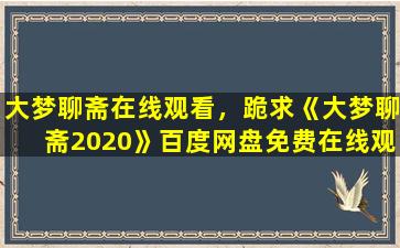 大梦聊斋在线观看，跪求《大梦聊斋2020》百度网盘*,张凯导演的