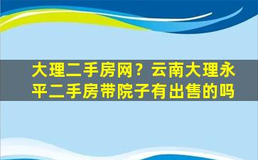 大理二手房网？云南大理永平二手房带院子有*的吗