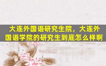 大连外国语研究生院，大连外国语学院的研究生到底怎么样啊