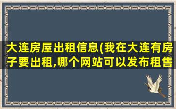 大连房屋出租信息(我在大连有房子要出租,哪个网站可以发布租售信息越多越好)