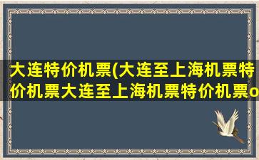 大连特价机票(大连至上海机票特价机票大连至上海机票特价机票o)