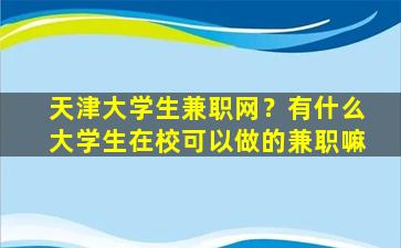 天津大学生兼职网？有什么大学生在校可以做的兼职嘛插图