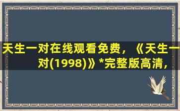 天生一对在线观看免费，《天生一对(1998)》*完整版高清,求百度网盘资源