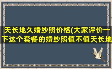 天长地久婚纱照价格(大家评价一下这个套餐的婚纱照值不值天长地久的)