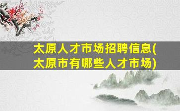 太原人才市场招聘信息(太原市有哪些人才市场)