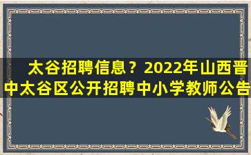 太谷招聘信息？2022年山西晋中太谷区公开招聘中小学教师公告【37名】插图