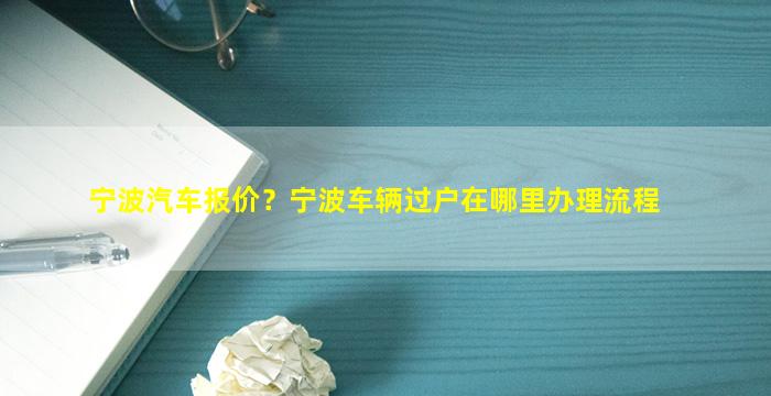 宁波汽车报价？宁波车辆过户在哪里办理流程