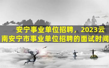 安宁事业单位招聘，2023云南安宁市事业单位招聘的面试时间