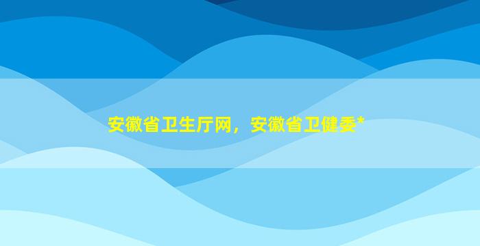 安徽省卫生厅网，安徽省卫健委*插图