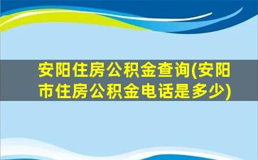 安阳住房公积金查询(安阳市住房公积金电话是多少)