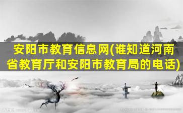 安阳市教育信息网(谁知道河南省教育厅和安阳市教育局的电话)