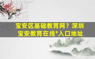 宝安区基础教育网？深圳宝安教育在线*入口地址