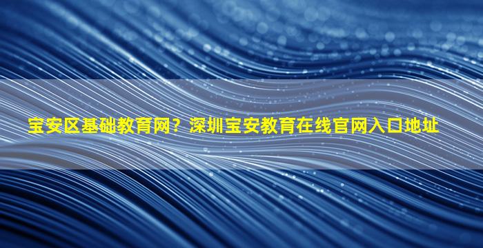 宝安区基础教育网？深圳宝安教育在线*入口地址