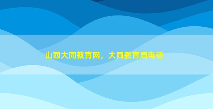 山西大同教育网，大同教育局电话