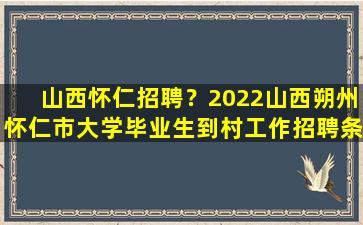 山西怀仁招聘？2022山西朔州怀仁市大学毕业生到村工作招聘条件插图