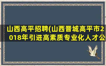 山西高平招聘(山西晋城高平市2018年引进高素质专业化人才公告(160人))