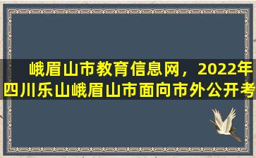 峨眉山市教育信息网，2022年四川乐山峨眉山市面向市外公开考*师公告【35名】