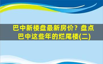 巴中新楼盘最新房价？盘点巴中这些年的烂尾楼(二)