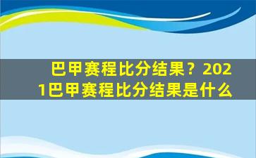 巴甲赛程比分结果？2021巴甲赛程比分结果是什么插图