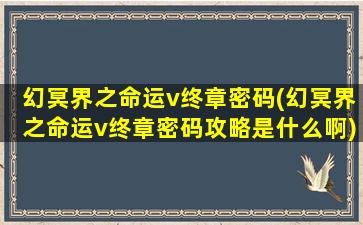 幻冥界之命运v终章密码(幻冥界之命运v终章密码攻略是什么啊)