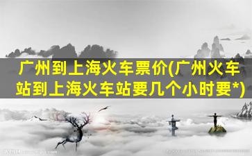 广州到上海火车票价(广州火车站到上海火车站要几个小时要*)插图