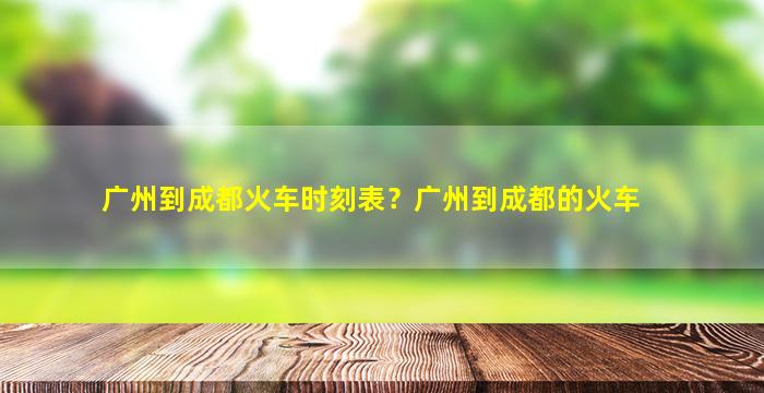 广州到成都火车时刻表？广州到成都的火车