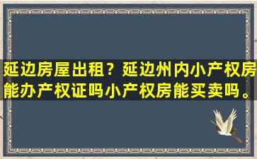 延边房屋出租？延边州内小产权房能办产权证吗小产权房能买卖吗。插图