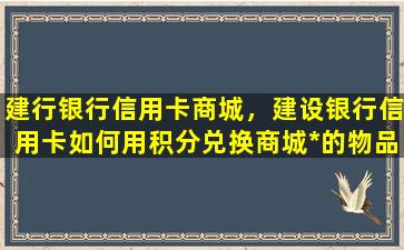 建行银行信用卡商城，建设银行信用卡如何用积分兑换商城*的物品插图