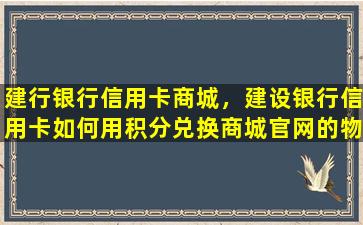 建行银行信用卡商城，建设银行信用卡如何用积分兑换商城*的物品