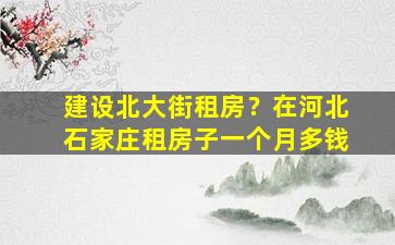 建设北大街租房？在河北石家庄租房子一个月多钱插图