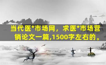 当代医*市场网，求医*市场营销论文一篇,1500字左右的。插图