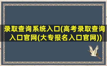 录取查询系统入口(高考录取查询入口*(大专报名入口*))