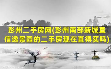 彭州二手房网(彭州南部新城直信逸景园的二手房现在直得买吗)