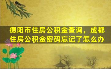 德阳市住房公积金查询，成都住房公积金密码忘记了怎么办