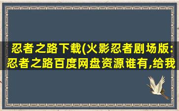 忍者之路下载(火影忍者剧场版：忍者之路百度网盘资源谁有,给我分享下)插图