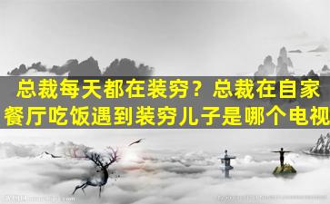 总裁每天都在装穷？总裁在自家餐厅吃饭遇到装穷儿子是哪个电视