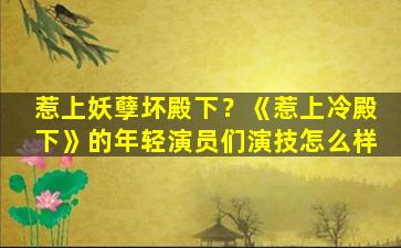 惹上妖孽坏殿下？《惹上冷殿下》的年轻演员们演技怎么样