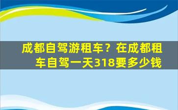 成都自驾游租车？在成都租车自驾一天318要*