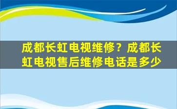 成都长虹电视维修？成都长虹电视售后维修电话是多少