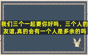 我们三个一起要你好吗，三个人的友谊,真的会有一个人是多余的吗插图