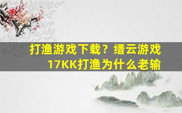 打渔游戏下载？缙云游戏17KK打渔为什么老输插图