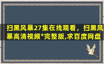 扫黑风暴27集在线观看，扫黑风暴高清视频*完整版,求百度网盘资源插图