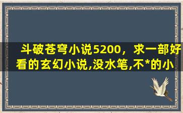 斗破苍穹小说5200，求一部好看的玄幻小说,没水笔,不*的小说,比如斗破苍穹,