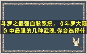 斗罗之最强血脉系统，《斗罗大陆》中最强的几种武魂,你会选择什么为什么插图