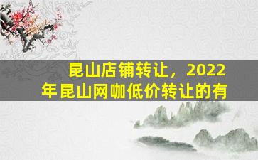 昆山店铺转让，2022年昆山网咖低价转让的有